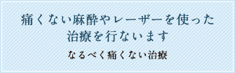 痛くない麻酔やレーザーを使った治療を行います