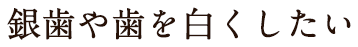 銀歯や歯を白くしたい