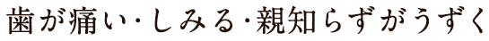 歯が痛い・しみる・親知らずがうずく