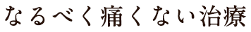 なるべく痛くない治療