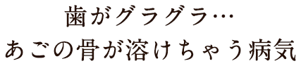 歯がグラグラ……あごの骨が溶けちゃう病気