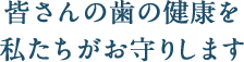 皆さんの歯の健康を私たちがお守りします