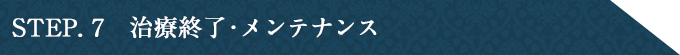 STEP7	治療終了・メンテナンス